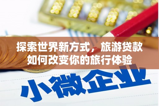 工布江达探索世界新方式，旅游贷款如何改变你的旅行体验