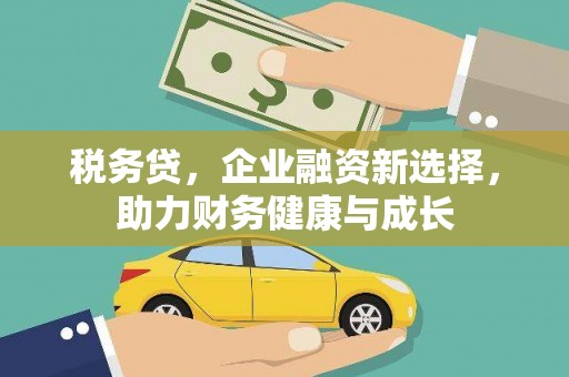 工布江达税务贷，企业融资新选择，助力财务健康与成长