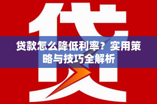 工布江达贷款怎么降低利率？实用策略与技巧全解析
